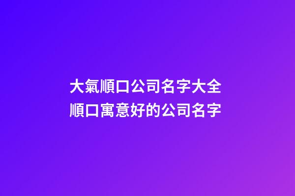 大氣順口公司名字大全 順口寓意好的公司名字-第1張-公司起名-玄機(jī)派
